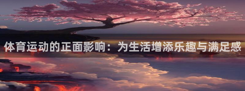 三亿体育：体育运动的正面影响：为生活增添乐趣与满足感