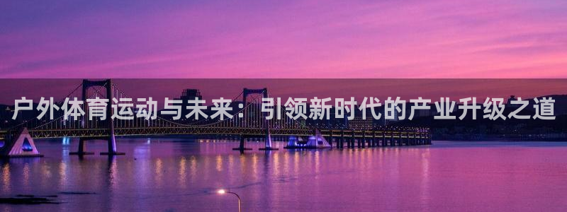三亿体育登录：户外体育运动与未来：引领新时代的产业升级之道